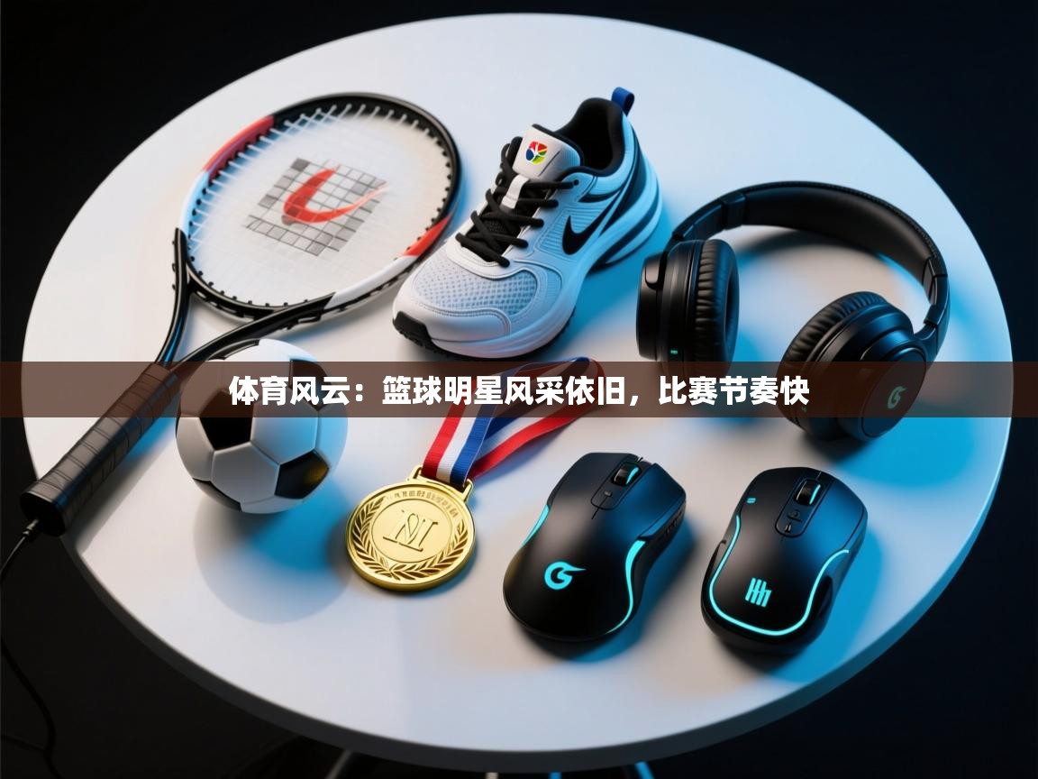 体育风云：篮球明星风采依旧，比赛节奏快