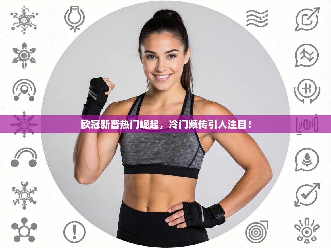 欧冠新晋热门崛起，冷门频传引人注目！